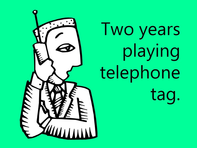 Two years playing telephone tag.